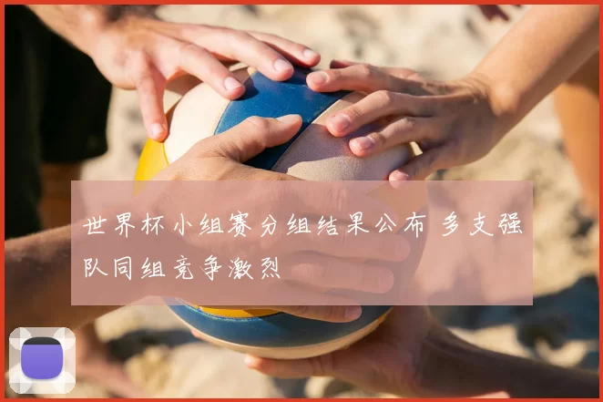 世界杯小组赛分组结果公布 多支强队同组竞争激烈