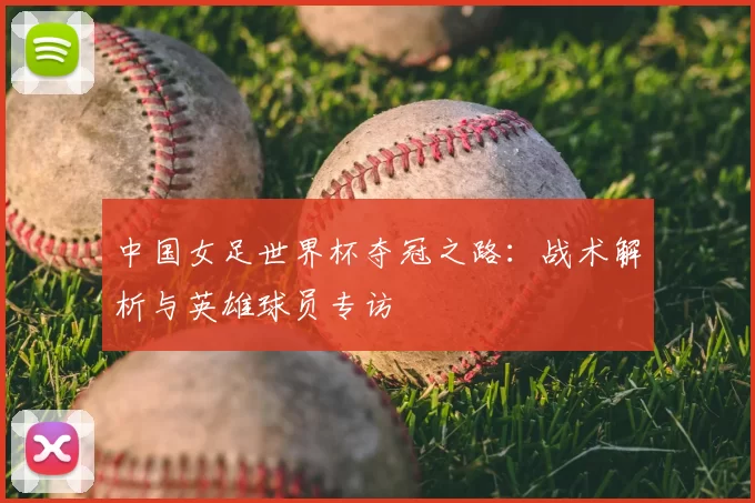 中国女足世界杯夺冠之路：战术解析与英雄球员专访
