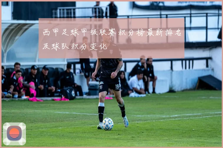 西甲足球甲级联赛积分榜最新排名及球队积分变化