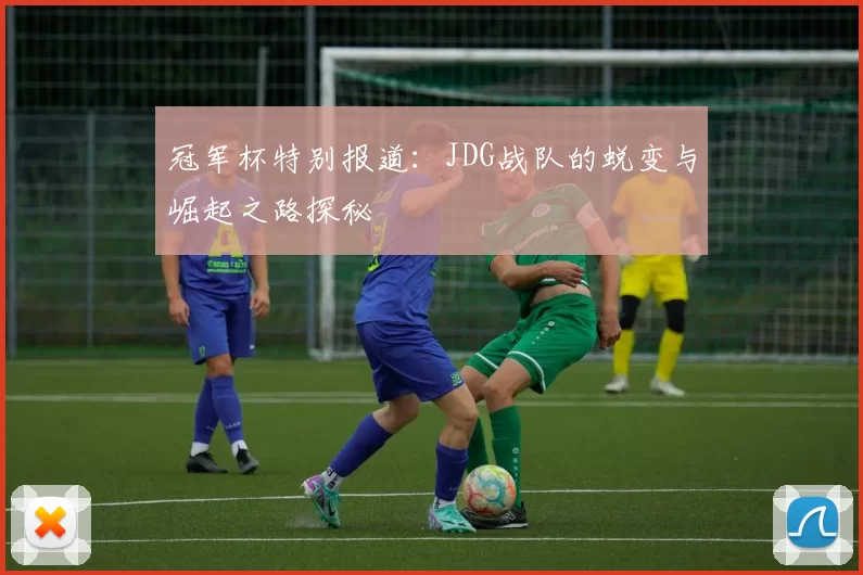 冠军杯特别报道:JDG战队的蜕变与崛起之路探秘