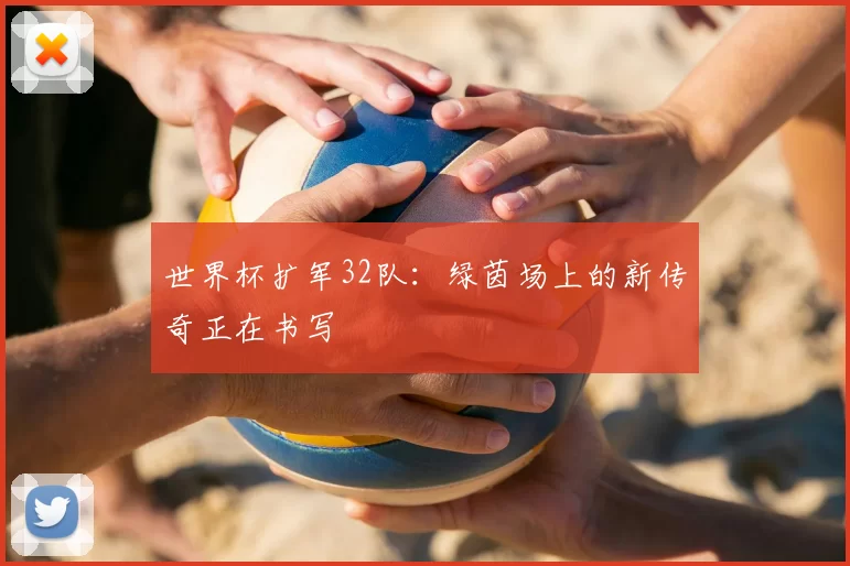 世界杯扩军32队：绿茵场上的新传奇正在书写