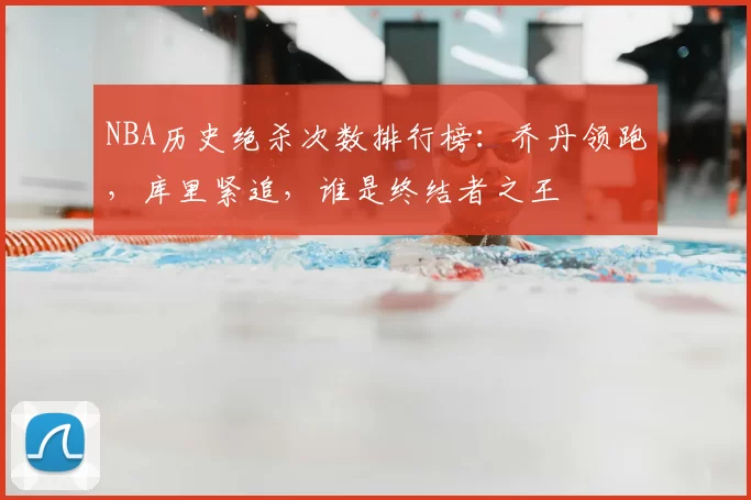 NBA历史绝杀次数排行榜:乔丹领跑,库里紧追,谁是终结者之王