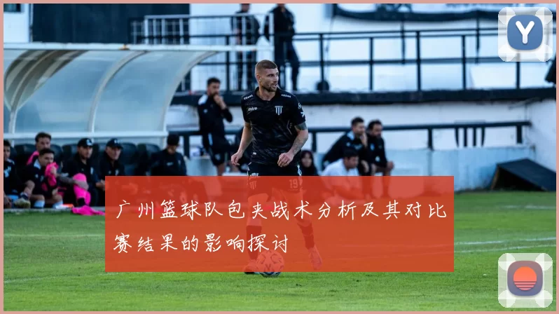 广州篮球队包夹战术分析及其对比赛结果的影响探讨