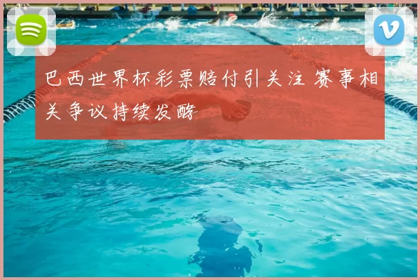 巴西世界杯彩票赔付引关注 赛事相关争议持续发酵