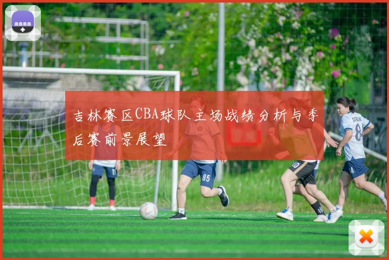 吉林赛区CBA球队主场战绩分析与季后赛前景展望