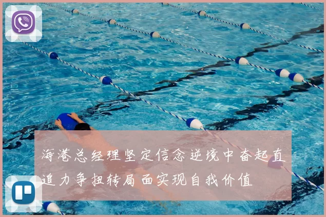 海港总经理坚定信念逆境中奋起直追力争扭转局面实现自我价值
