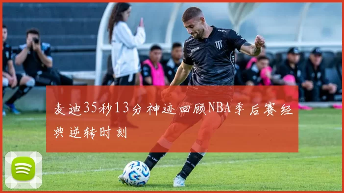 麦迪35秒13分神迹回顾NBA季后赛经典逆转时刻