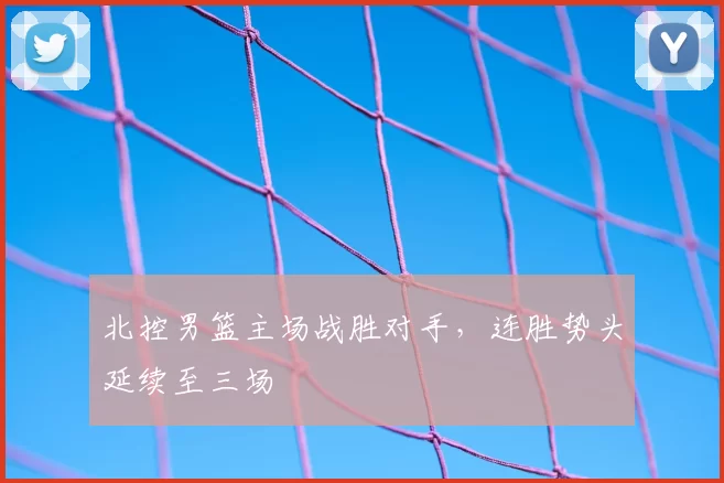 北控男篮主场战胜对手，连胜势头延续至三场