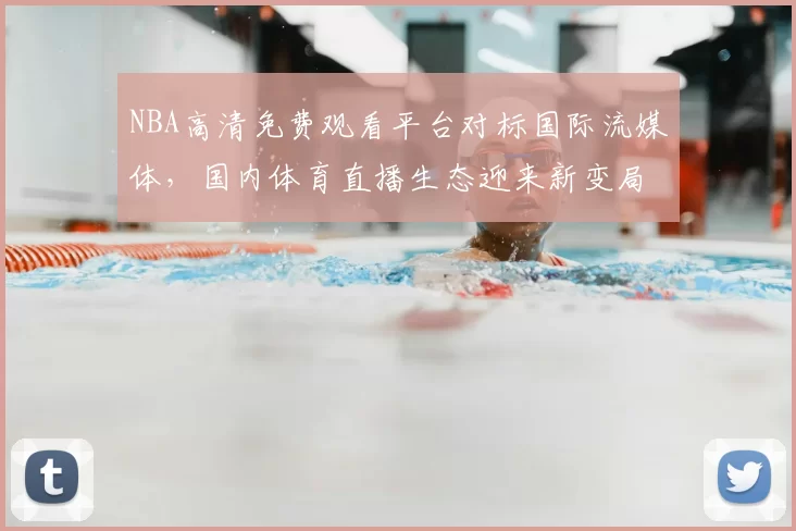 NBA高清免费观看平台对标国际流媒体，国内体育直播生态迎来新变局
