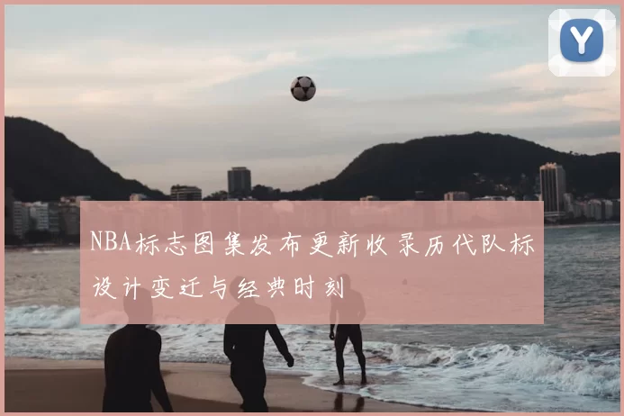 NBA标志图集发布更新收录历代队标设计变迁与经典时刻