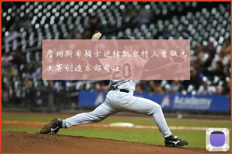 詹姆斯率骑士逆转凯尔特人晋级总决赛创造东部奇迹