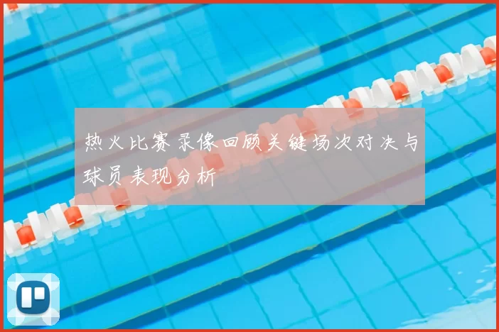 热火比赛录像回顾关键场次对决与球员表现分析