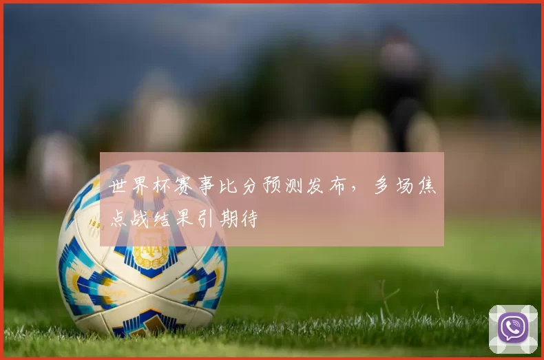 世界杯赛事比分预测发布,多场焦点战结果引期待